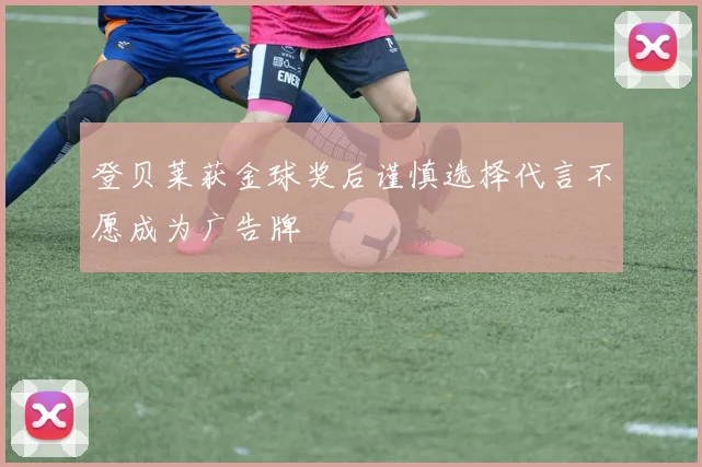 登贝莱获金球奖后谨慎选择代言不愿成为广告牌