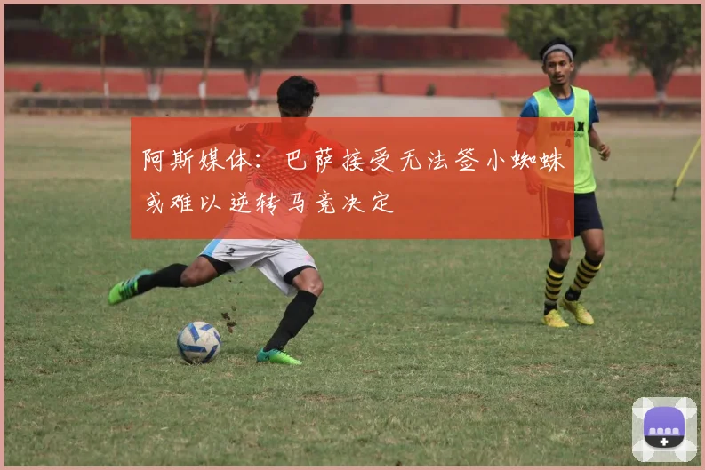 阿斯媒体:巴萨接受无法签小蜘蛛或难以逆转马竞决定