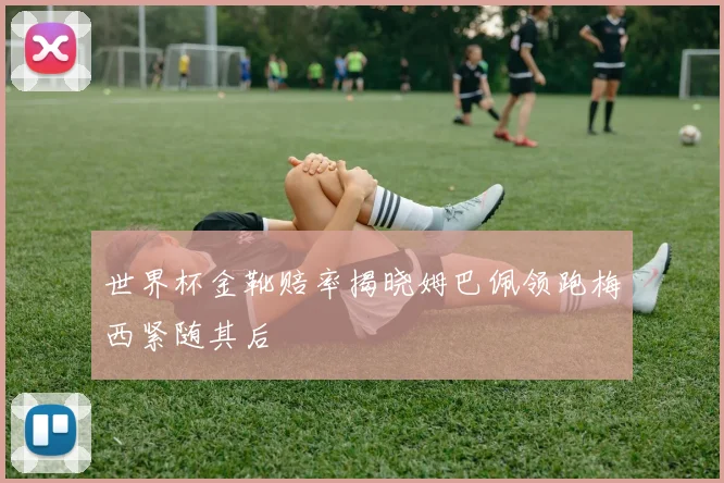 世界杯金靴赔率揭晓姆巴佩领跑梅西紧随其后