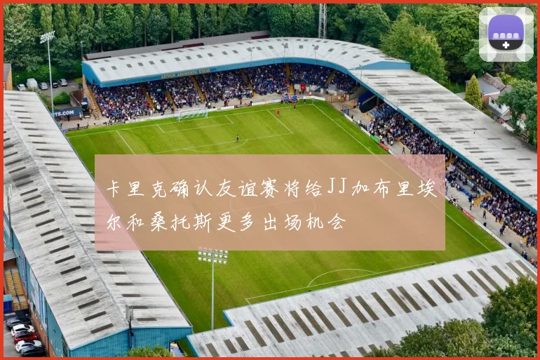 卡里克确认友谊赛将给JJ加布里埃尔和桑托斯更多出场机会