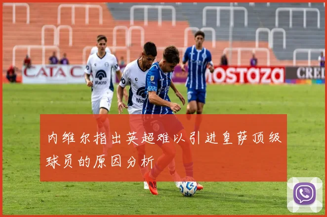 内维尔指出英超难以引进皇萨顶级球员的原因分析