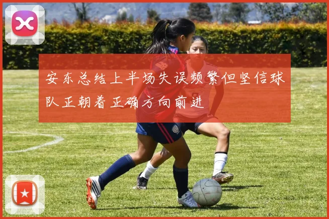 安东总结上半场失误频繁但坚信球队正朝着正确方向前进