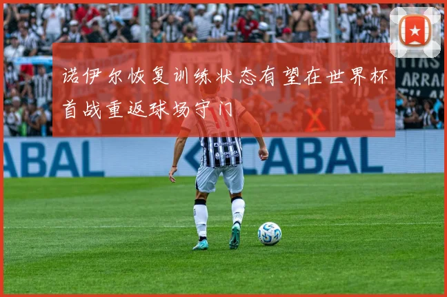 诺伊尔恢复训练状态有望在世界杯首战重返球场守门