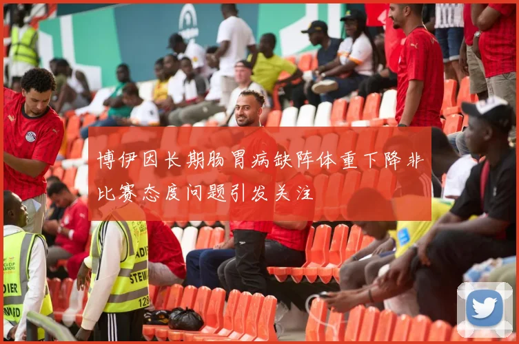 博伊因长期肠胃病缺阵体重下降非比赛态度问题引发关注