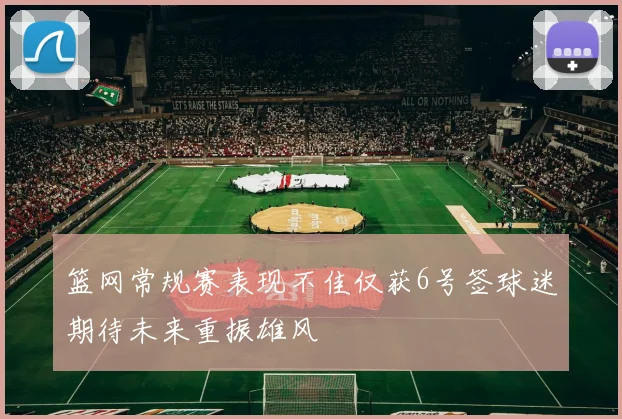 篮网常规赛表现不佳仅获6号签球迷期待未来重振雄风