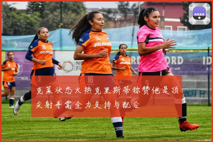 克莱状态火热克里斯蒂称赞他是顶尖射手需全力支持与配合