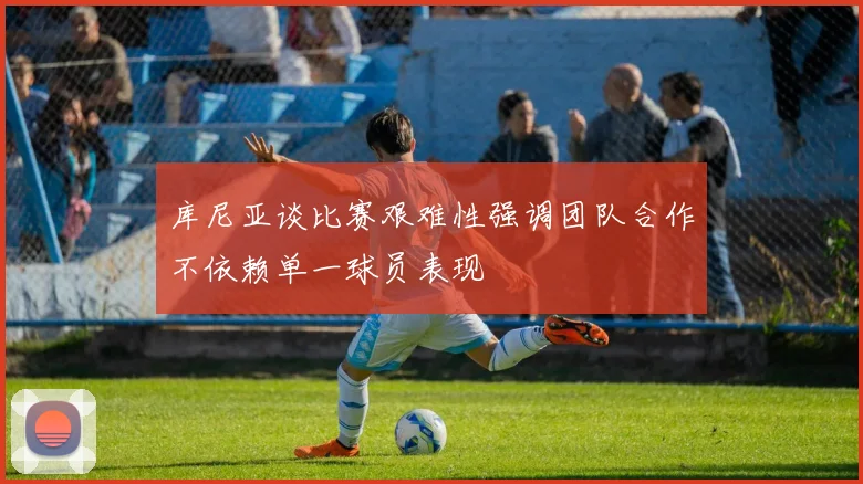 库尼亚谈比赛艰难性强调团队合作不依赖单一球员表现