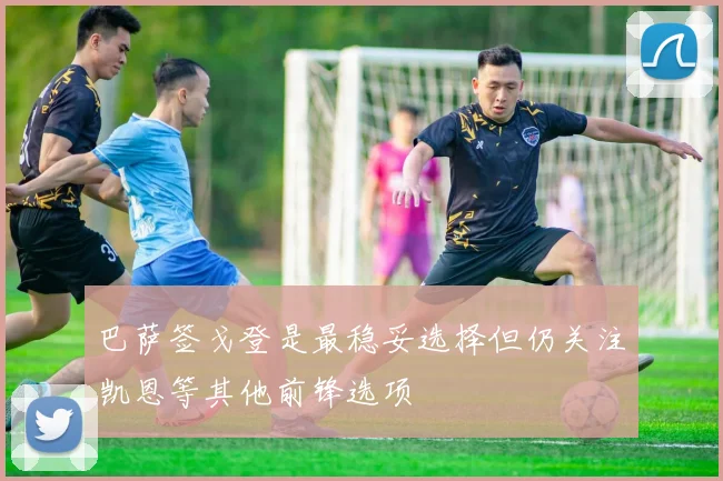 巴萨签戈登是最稳妥选择但仍关注凯恩等其他前锋选项