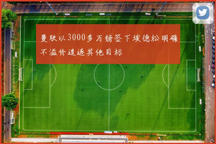 曼联以3000多万镑签下埃德松明确不溢价追逐其他目标