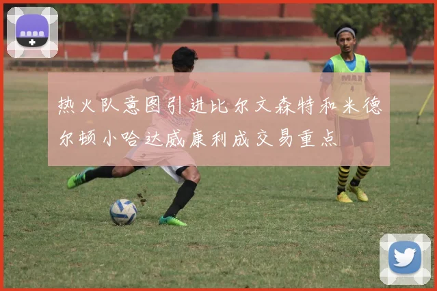 热火队意图引进比尔文森特和米德尔顿小哈达威康利成交易重点