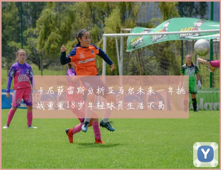 卡尼萨雷斯分析亚马尔未来一年挑战重重18岁年轻球员生活不易