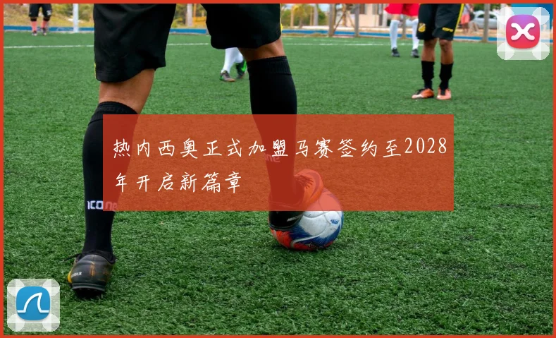 热内西奥正式加盟马赛签约至2028年开启新篇章