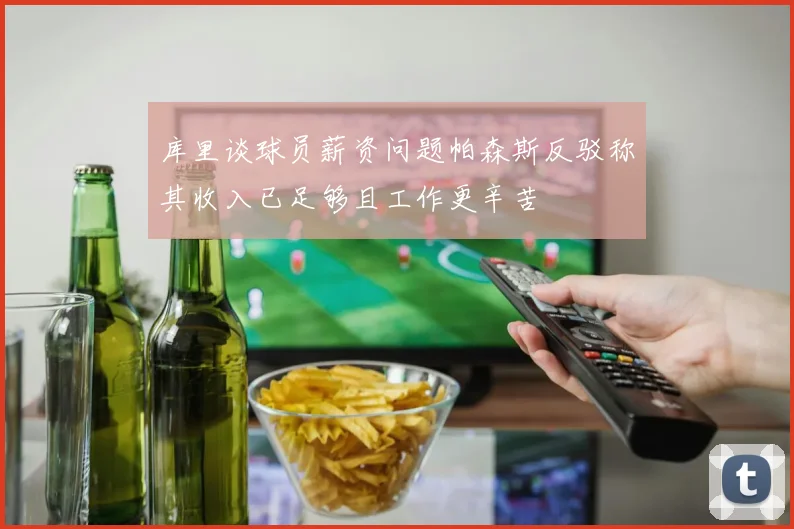 库里谈球员薪资问题帕森斯反驳称其收入已足够且工作更辛苦