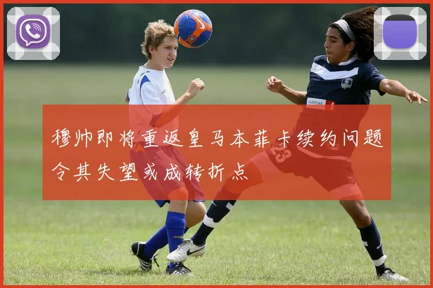 穆帅即将重返皇马本菲卡续约问题令其失望或成转折点