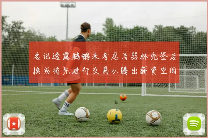 名记透露鹈鹕未考虑马瑟林先签后换或将先进行交易以腾出薪资空间