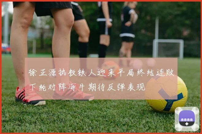 徐正源执教铁人迎来平局终结连败下轮对阵海牛期待反弹表现