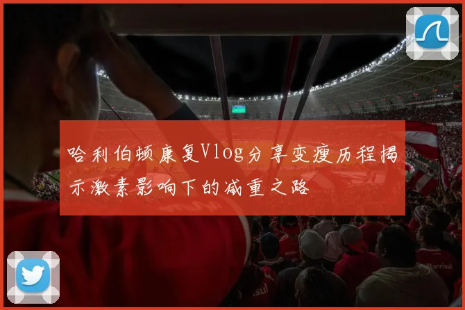 哈利伯顿康复Vlog分享变瘦历程揭示激素影响下的减重之路