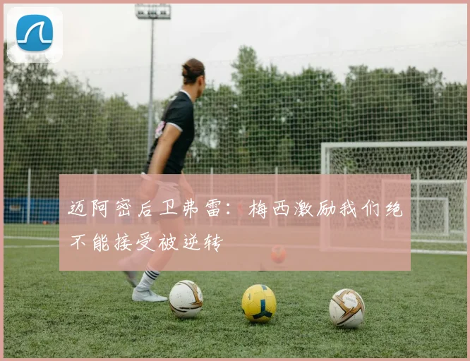 迈阿密后卫弗雷：梅西激励我们绝不能接受被逆转