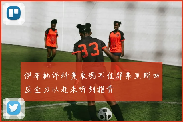 伊布批评科曼表现不佳邓弗里斯回应全力以赴未听到指责