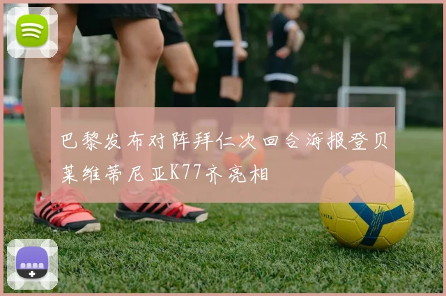 巴黎发布对阵拜仁次回合海报登贝莱维蒂尼亚K77齐亮相