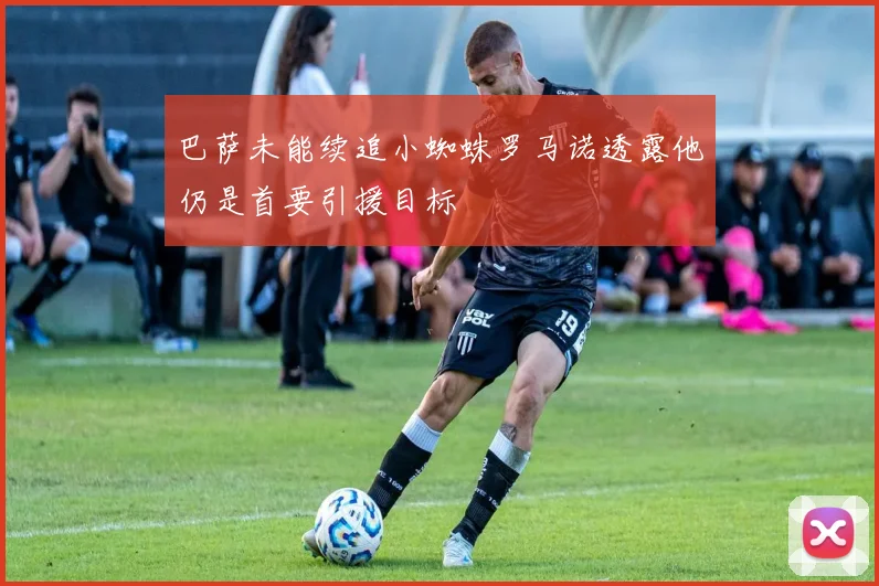 巴萨未能续追小蜘蛛罗马诺透露他仍是首要引援目标