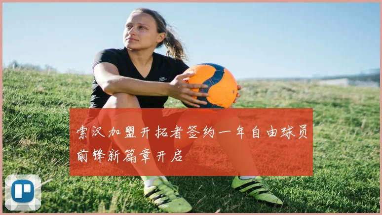 索汉加盟开拓者签约一年自由球员前锋新篇章开启