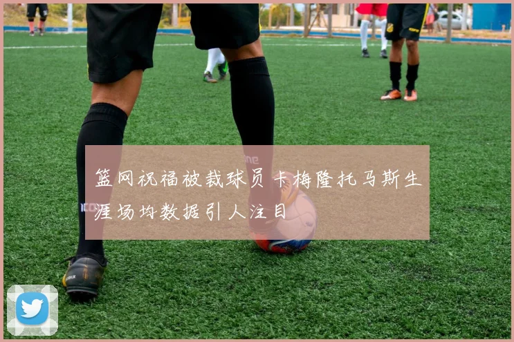 篮网祝福被裁球员卡梅隆托马斯生涯场均数据引人注目