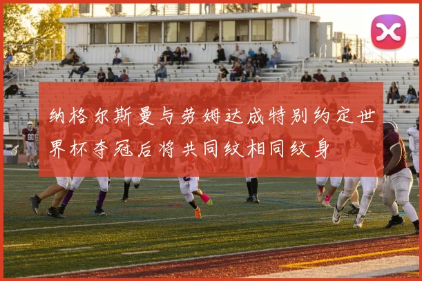 纳格尔斯曼与劳姆达成特别约定世界杯夺冠后将共同纹相同纹身