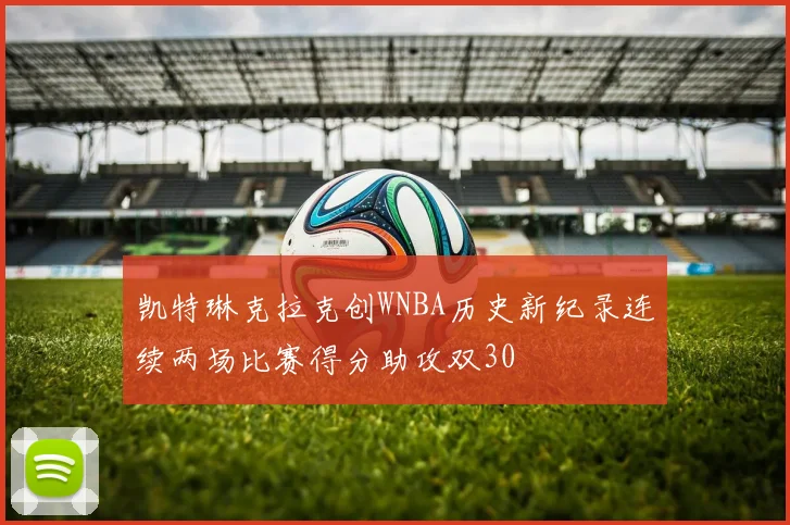 凯特琳克拉克创WNBA历史新纪录连续两场比赛得分助攻双30