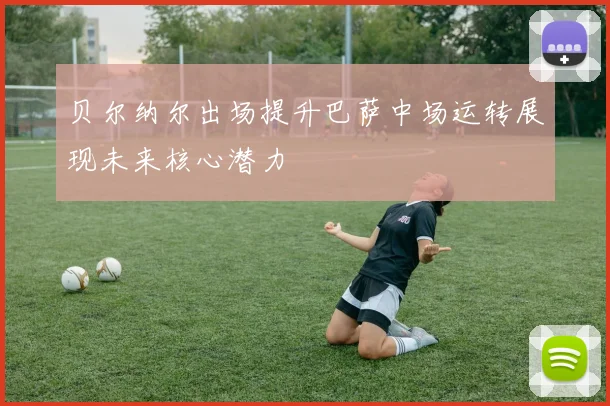 贝尔纳尔出场提升巴萨中场运转展现未来核心潜力