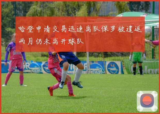 哈登申请交易迅速离队保罗被遣返两月仍未离开球队
