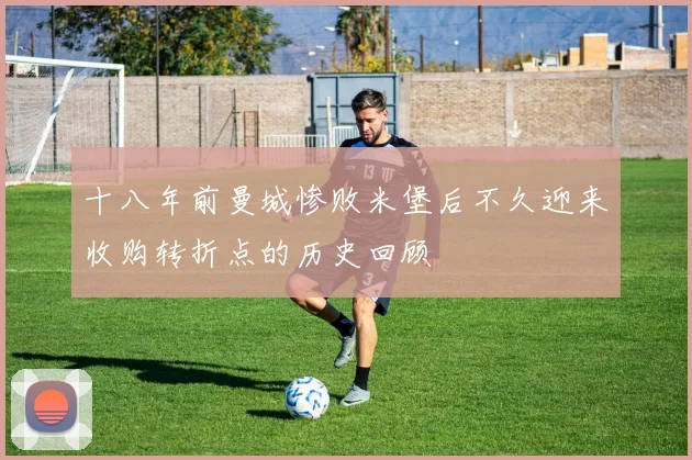 十八年前曼城惨败米堡后不久迎来收购转折点的历史回顾