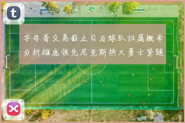 字母哥交易截止日后球队归属概率分析雄鹿领先尼克斯热火勇士紧随其后