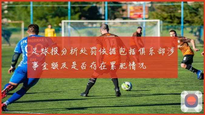 足球报分析处罚依据包括俱乐部涉事金额及是否存在累犯情况