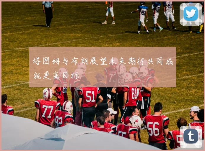 塔图姆与布朗展望未来期待共同成就更高目标