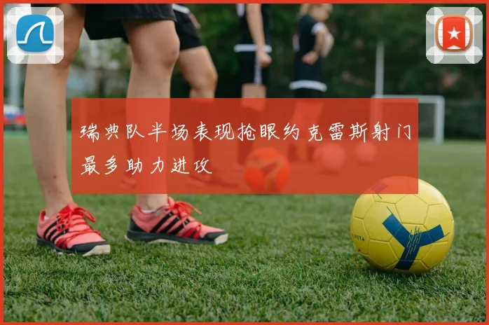 瑞典队半场表现抢眼约克雷斯射门最多助力进攻