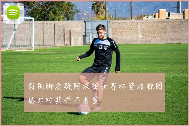 前国脚质疑阿诺德世界杯资格称图赫尔对其并不看重