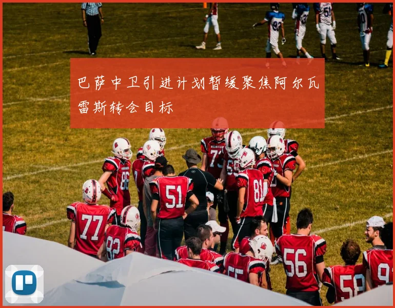 巴萨中卫引进计划暂缓聚焦阿尔瓦雷斯转会目标