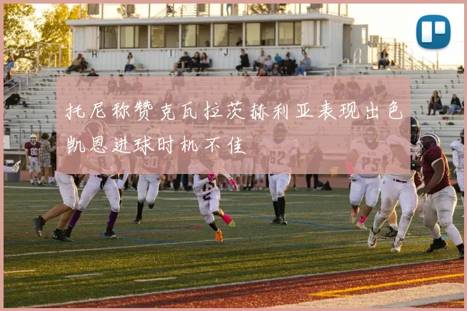 托尼称赞克瓦拉茨赫利亚表现出色凯恩进球时机不佳