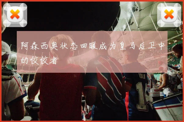 阿森西奥状态回暖成为皇马后卫中的佼佼者