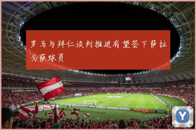 罗马与拜仁谈判推进有望签下萨拉戈萨球员