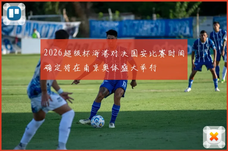 2026超级杯海港对决国安比赛时间确定将在南京奥体盛大举行