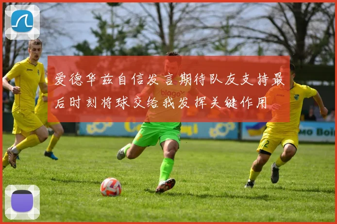 爱德华兹自信发言期待队友支持最后时刻将球交给我发挥关键作用