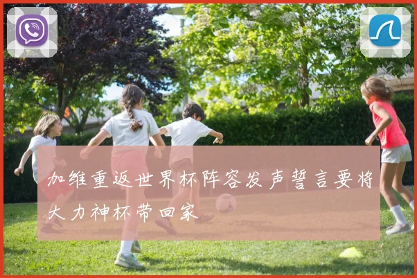 加维重返世界杯阵容发声誓言要将大力神杯带回家