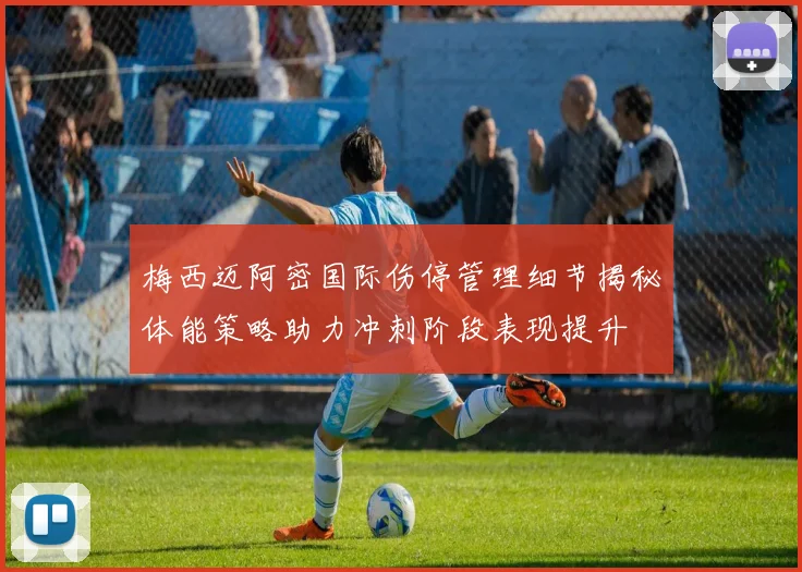 梅西迈阿密国际伤停管理细节揭秘体能策略助力冲刺阶段表现提升