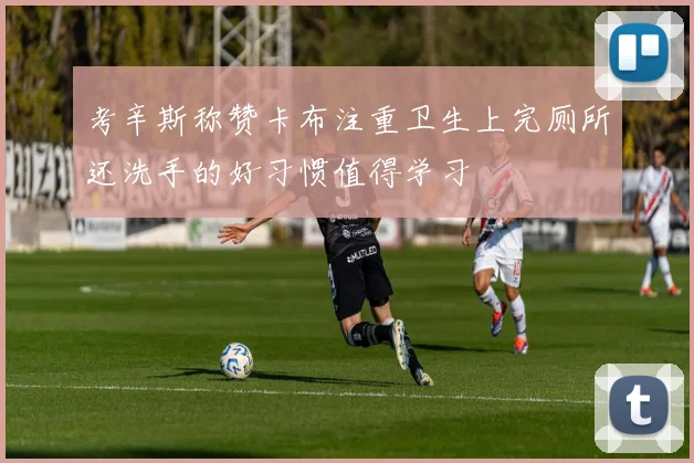 考辛斯称赞卡布注重卫生上完厕所还洗手的好习惯值得学习