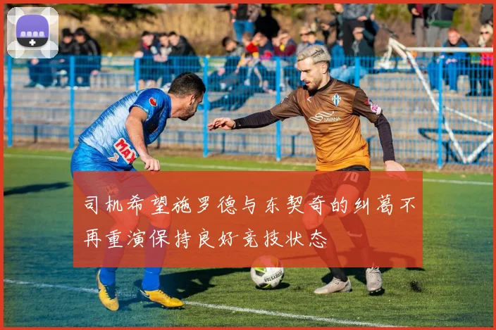 司机希望施罗德与东契奇的纠葛不再重演保持良好竞技状态