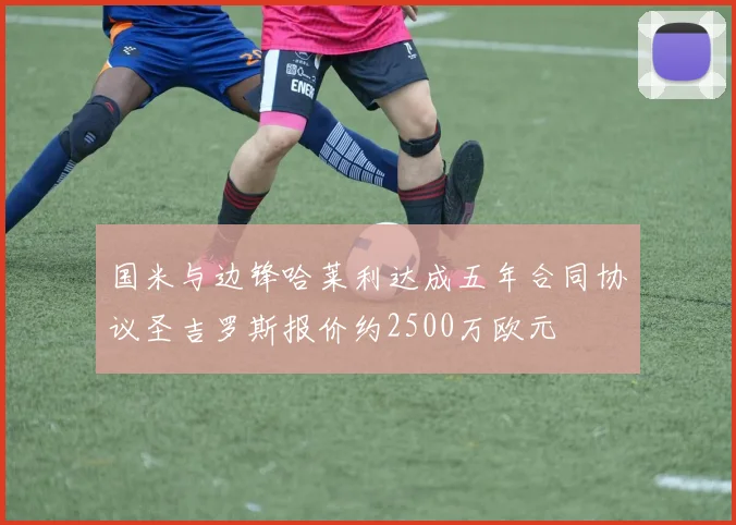 国米与边锋哈莱利达成五年合同协议圣吉罗斯报价约2500万欧元